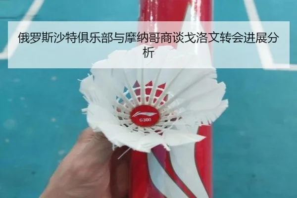 俄罗斯沙特俱乐部与摩纳哥商谈戈洛文转会进展分析